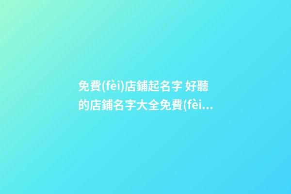 免費(fèi)店鋪起名字 好聽的店鋪名字大全免費(fèi)-第1張-店鋪起名-玄機(jī)派